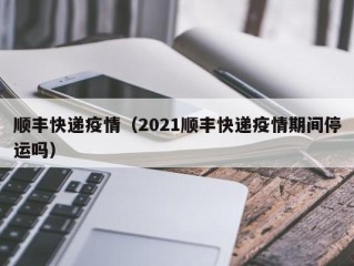顺丰快递疫情（2021顺丰快递疫情期间停运吗）