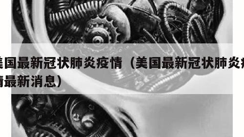 美国最新冠状肺炎疫情（美国最新冠状肺炎疫情最新消息）