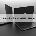 广州解封最新消息（广州解封了吗2020）