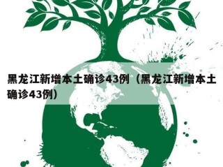 黑龙江新增本土确诊43例（黑龙江新增本土确诊43例）