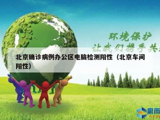 北京确诊病例办公区电脑检测阳性（北京车间阳性）