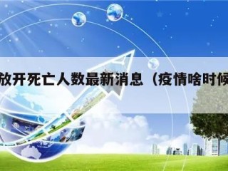 疫情放开死亡人数最新消息（疫情啥时候能放开）