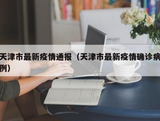 天津市最新疫情通报（天津市最新疫情确诊病例）