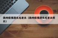 扬州疫情源头毛老太（扬州疫情源头毛老太照片）