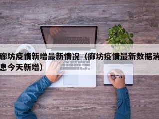 廊坊疫情新增最新情况（廊坊疫情最新数据消息今天新增）