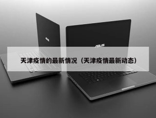 天津疫情的最新情况（天津疫情最新动态）