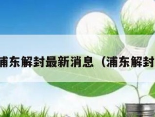 上海浦东解封最新消息（浦东解封时间）
