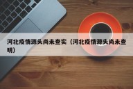 河北疫情源头尚未查实（河北疫情源头尚未查明）
