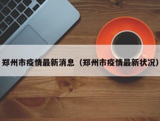 郑州市疫情最新消息（郑州市疫情最新状况）