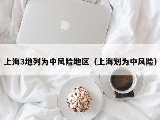 上海3地列为中风险地区（上海划为中风险）