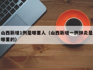 山西新增1例是哪里人（山西新增一例肺炎是哪里的）