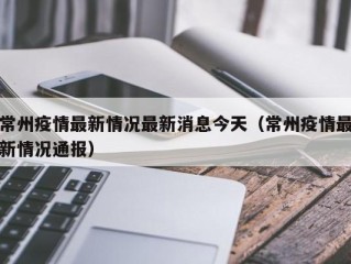 常州疫情最新情况最新消息今天（常州疫情最新情况通报）