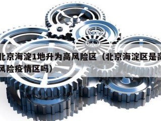 北京海淀1地升为高风险区（北京海淀区是高风险疫情区吗）