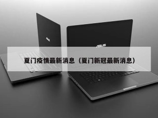 夏门疫情最新消息（夏门新冠最新消息）