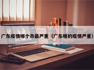 广东疫情哪个市最严重（广东哪的疫情严重）