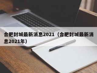 合肥封城最新消息2021（合肥封城最新消息2021年）