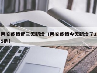 西安疫情近三天新增（西安疫情今天新增了15例）